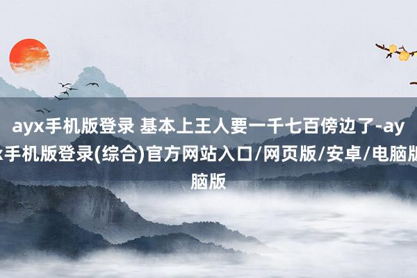 ayx手机版登录 基本上王人要一千七百傍边了-ayx手机版登录(综合)官方网站入口/网页版/安卓/电脑版