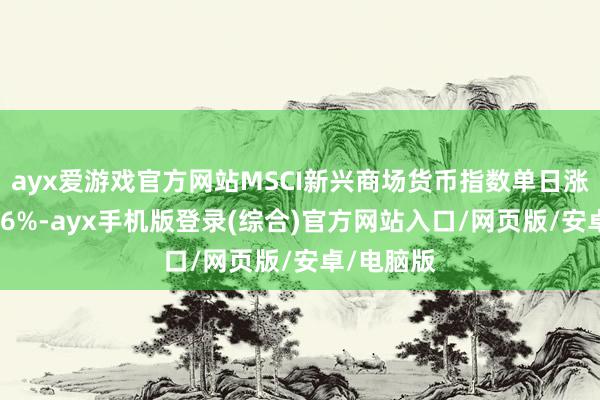 ayx爱游戏官方网站MSCI新兴商场货币指数单日涨幅卓越0.