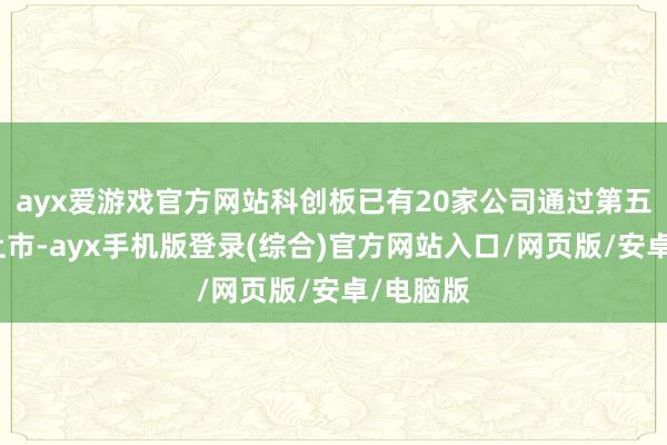 ayx爱游戏官方网站科创板已有20家公司通过第五套程序上市-