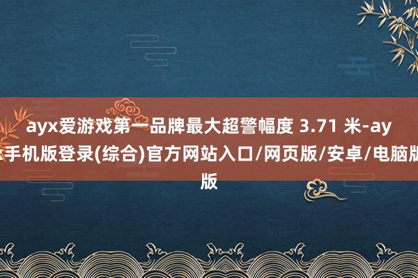 ayx爱游戏第一品牌最大超警幅度 3.71 米-ayx手机版