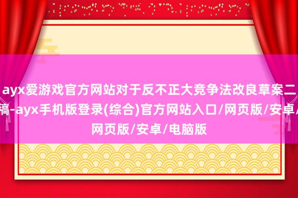 ayx爱游戏官方网站对于反不正大竞争法改良草案二次审议稿-ayx手机版登录(综合)官方网站入口/网页版/安卓/电脑版