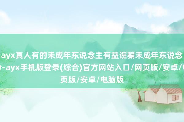 ayx真人有的未成年东说念主有益诳骗未成年东说念主身份-ayx手机版登录(综合)官方网站入口/网页版/安卓/电脑版