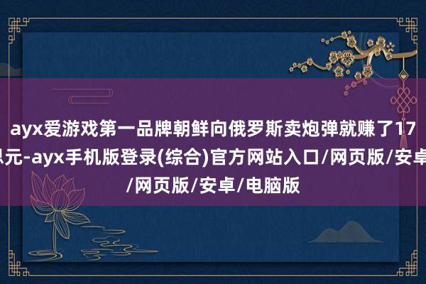 ayx爱游戏第一品牌朝鲜向俄罗斯卖炮弹就赚了17亿好意思元-