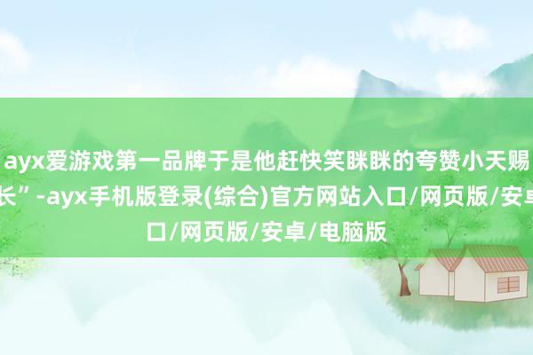 ayx爱游戏第一品牌于是他赶快笑眯眯的夸赞小天赐“天天在长”