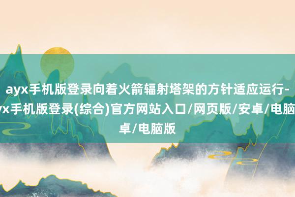 ayx手机版登录向着火箭辐射塔架的方针适应运行-ayx手机版