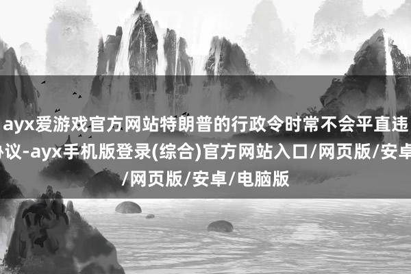 ayx爱游戏官方网站特朗普的行政令时常不会平直违抗此类协议-ayx手机版登录(综合)官方网站入口/网页版/安卓/电脑版