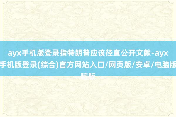 ayx手机版登录指特朗普应该径直公开文献-ayx手机版登录(综合)官方网站入口/网页版/安卓/电脑版
