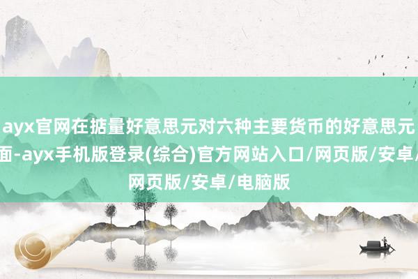 ayx官网在掂量好意思元对六种主要货币的好意思元指数方面-a