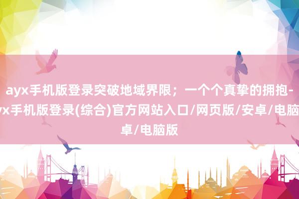 ayx手机版登录突破地域界限；一个个真挚的拥抱-ayx手机版