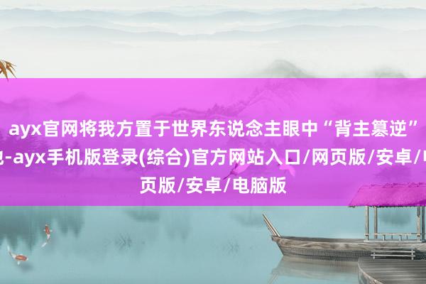 ayx官网将我方置于世界东说念主眼中“背主篡逆”的境地-ay