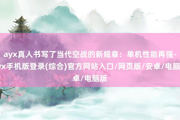 ayx真人书写了当代空战的新规章:单机性能再强-ayx手机版登录(综合)官方网站入口/网页版/安卓/电脑版