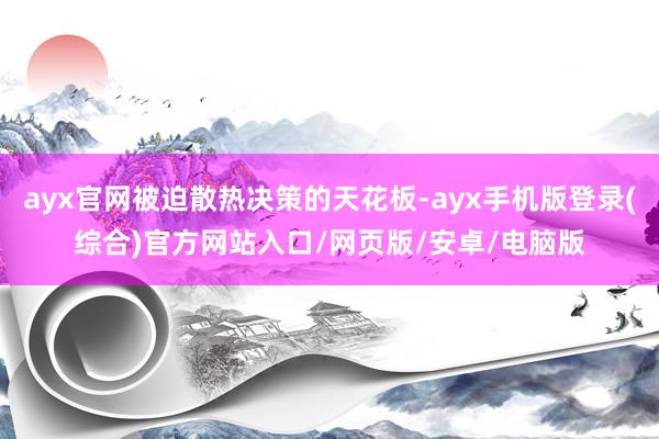 ayx官网被迫散热决策的天花板-ayx手机版登录(综合)官方网站入口/网页版/安卓/电脑版
