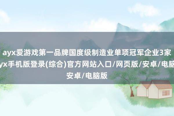 ayx爱游戏第一品牌国度级制造业单项冠军企业3家-ayx手机版登录(综合)官方网站入口/网页版/安卓/电脑版