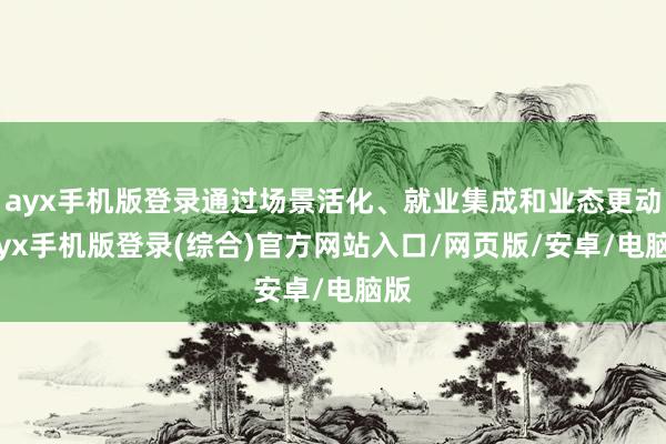 ayx手机版登录通过场景活化、就业集成和业态更动-ayx手机版登录(综合)官方网站入口/网页版/安卓/电脑版