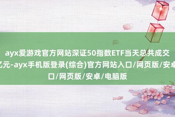 ayx爱游戏官方网站深证50指数ETF当天总共成交额1.02亿元-ayx手机版登录(综合)官方网站入口/网页版/安卓/电脑版