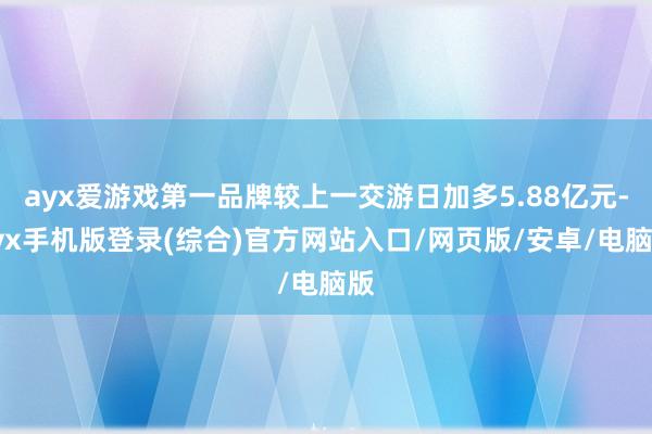 ayx爱游戏第一品牌较上一交游日加多5.88亿元-ayx手机版登录(综合)官方网站入口/网页版/安卓/电脑版