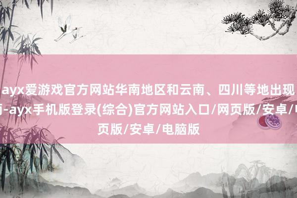 ayx爱游戏官方网站华南地区和云南、四川等地出现强降雨-ay