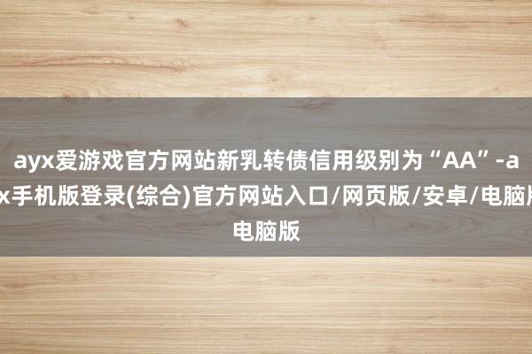ayx爱游戏官方网站新乳转债信用级别为“AA”-ayx手机版