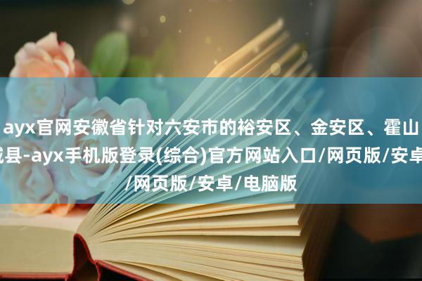ayx官网安徽省针对六安市的裕安区、金安区、霍山县、舒城县-