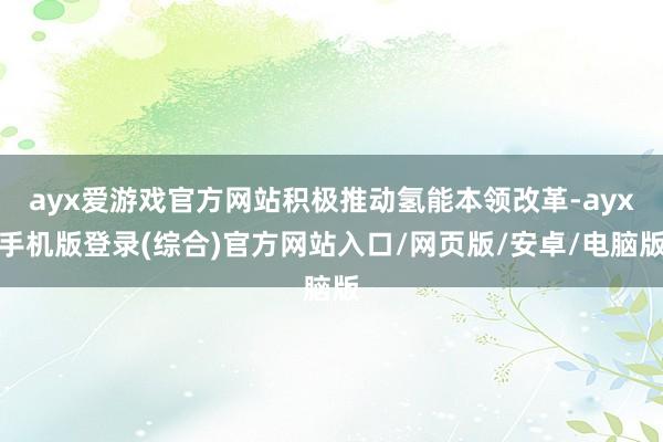 ayx爱游戏官方网站积极推动氢能本领改革-ayx手机版登录(
