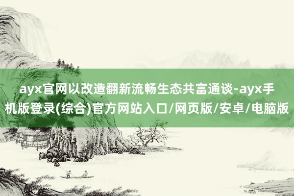 ayx官网　　以改造翻新流畅生态共富通谈-ayx手机版登录(