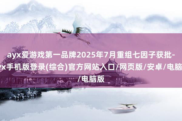 ayx爱游戏第一品牌2025年7月重组七因子获批-ayx手机