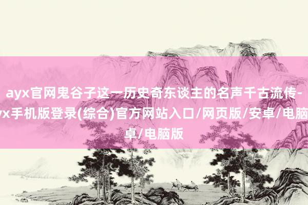 ayx官网鬼谷子这一历史奇东谈主的名声千古流传-ayx手机版