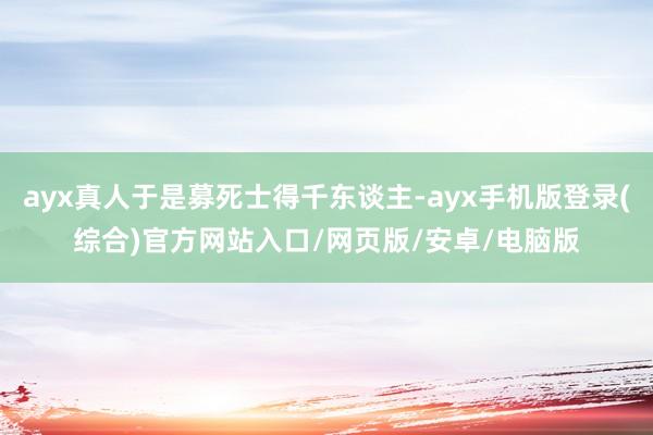 ayx真人于是募死士得千东谈主-ayx手机版登录(综合)官方