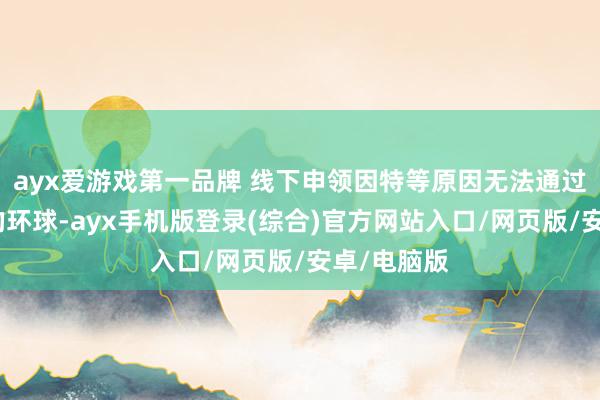 ayx爱游戏第一品牌 线下申领因特等原因无法通过线上申领的环