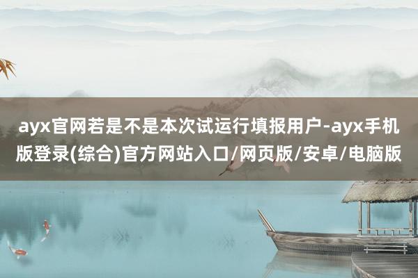 ayx官网若是不是本次试运行填报用户-ayx手机版登录(综合