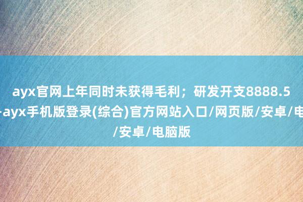 ayx官网上年同时未获得毛利；研发开支8888.5万元-ayx手机版登录(综合)官方网站入口/网页版/安卓/电脑版