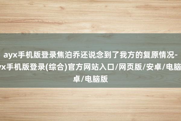 ayx手机版登录焦泊乔还说念到了我方的复原情况-ayx手机版