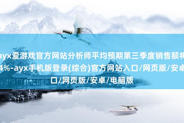ayx爱游戏官方网站分析师平均预期第三季度销售额将增长16.4%-ayx手机版登录(综合)官方网站入口/网页版/安卓/电脑版