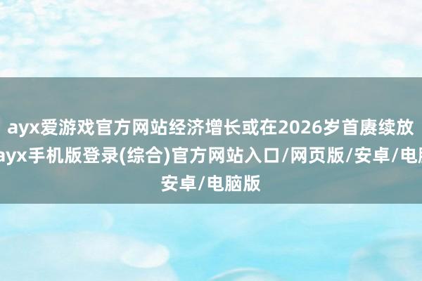 ayx爱游戏官方网站经济增长或在2026岁首赓续放缓-ayx手机版登录(综合)官方网站入口/网页版/安卓/电脑版