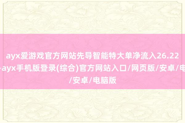 ayx爱游戏官方网站先导智能特大单净流入26.22亿元-ayx手机版登录(综合)官方网站入口/网页版/安卓/电脑版