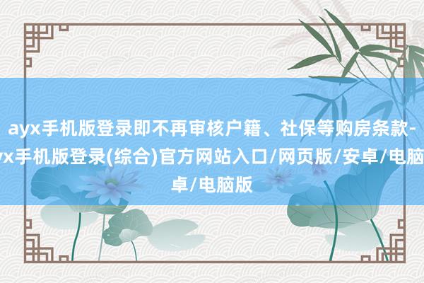 ayx手机版登录即不再审核户籍、社保等购房条款-ayx手机版登录(综合)官方网站入口/网页版/安卓/电脑版