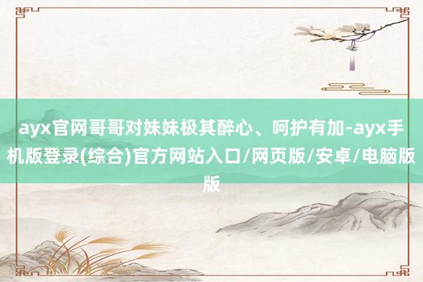ayx官网哥哥对妹妹极其醉心、呵护有加-ayx手机版登录(综