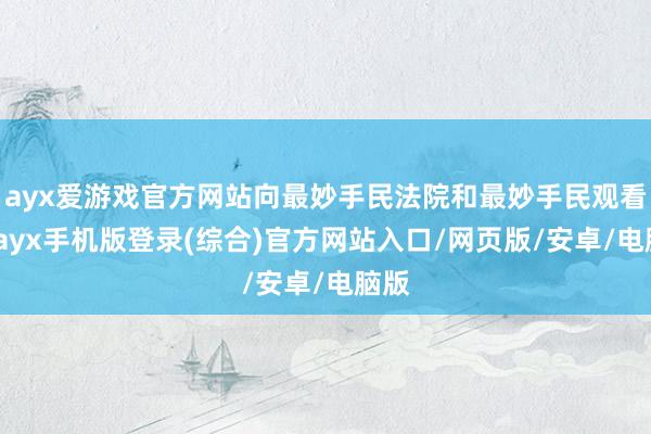 ayx爱游戏官方网站向最妙手民法院和最妙手民观看院-ayx手