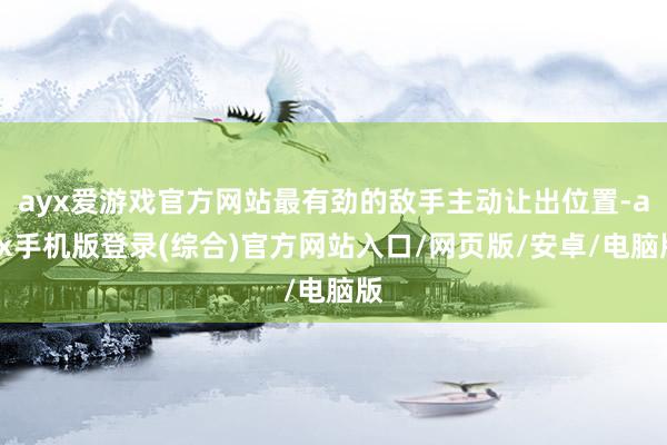 ayx爱游戏官方网站最有劲的敌手主动让出位置-ayx手机版登