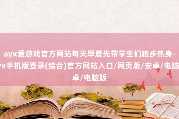 ayx爱游戏官方网站每天早晨先带学生们跑步热身-ayx手机版