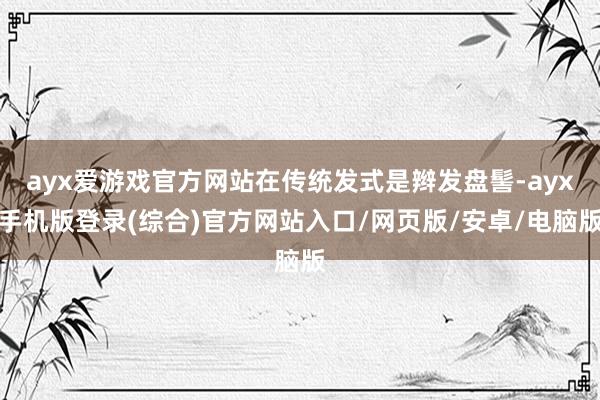 ayx爱游戏官方网站在传统发式是辫发盘髻-ayx手机版登录(