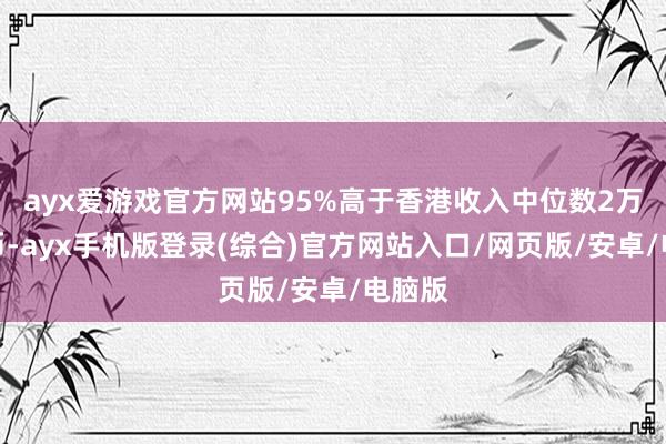 ayx爱游戏官方网站95%高于香港收入中位数2万多港币-ayx手机版登录(综合)官方网站入口/网页版/安卓/电脑版