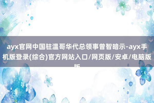 ayx官网中国驻温哥华代总领事曾智暗示-ayx手机版登录(综