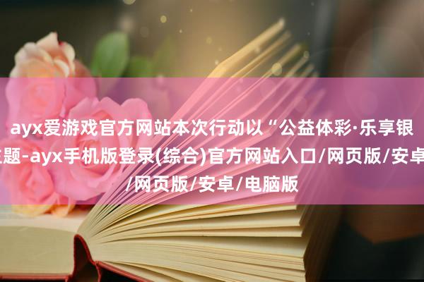 ayx爱游戏官方网站本次行动以“公益体彩·乐享银龄”为主题-ayx手机版登录(综合)官方网站入口/网页版/安卓/电脑版