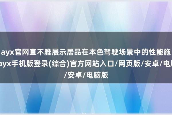 ayx官网直不雅展示居品在本色驾驶场景中的性能施展-ayx手机版登录(综合)官方网站入口/网页版/安卓/电脑版