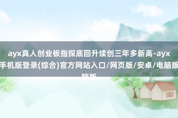 ayx真人创业板指探底回升续创三年多新高-ayx手机版登录(综合)官方网站入口/网页版/安卓/电脑版