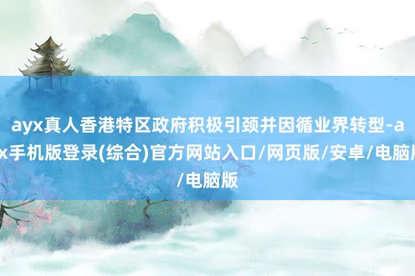 ayx真人香港特区政府积极引颈并因循业界转型-ayx手机版登录(综合)官方网站入口/网页版/安卓/电脑版