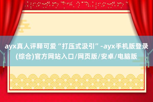 ayx真人评释可爱“打压式汲引”-ayx手机版登录(综合)官方网站入口/网页版/安卓/电脑版