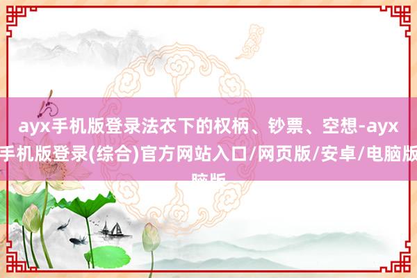 ayx手机版登录法衣下的权柄、钞票、空想-ayx手机版登录(综合)官方网站入口/网页版/安卓/电脑版