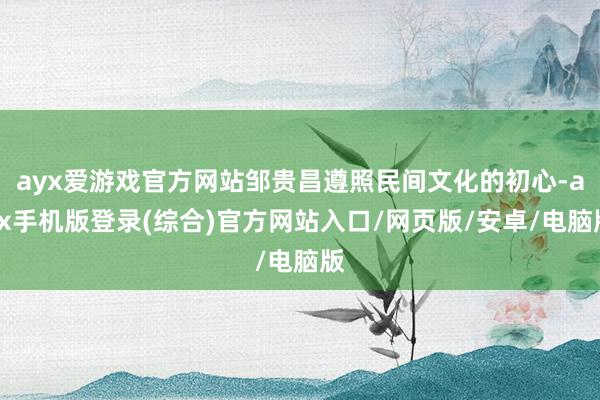 ayx爱游戏官方网站邹贵昌遵照民间文化的初心-ayx手机版登录(综合)官方网站入口/网页版/安卓/电脑版